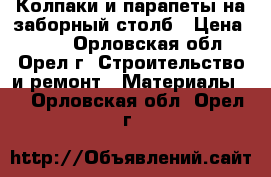 Колпаки и парапеты на заборный столб › Цена ­ 980 - Орловская обл., Орел г. Строительство и ремонт » Материалы   . Орловская обл.,Орел г.